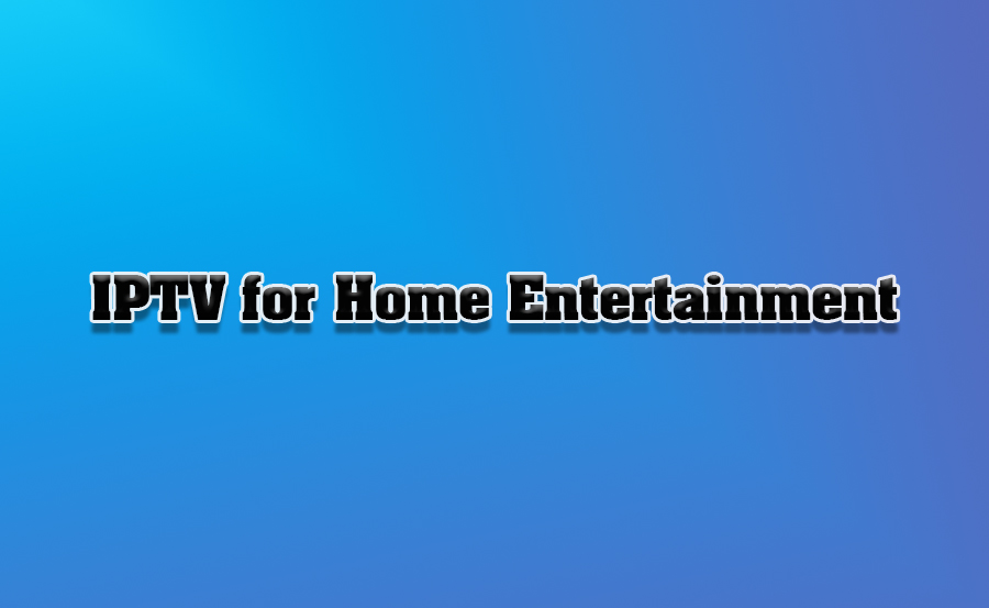 How IPTV Enhances Home Entertainment Experiences